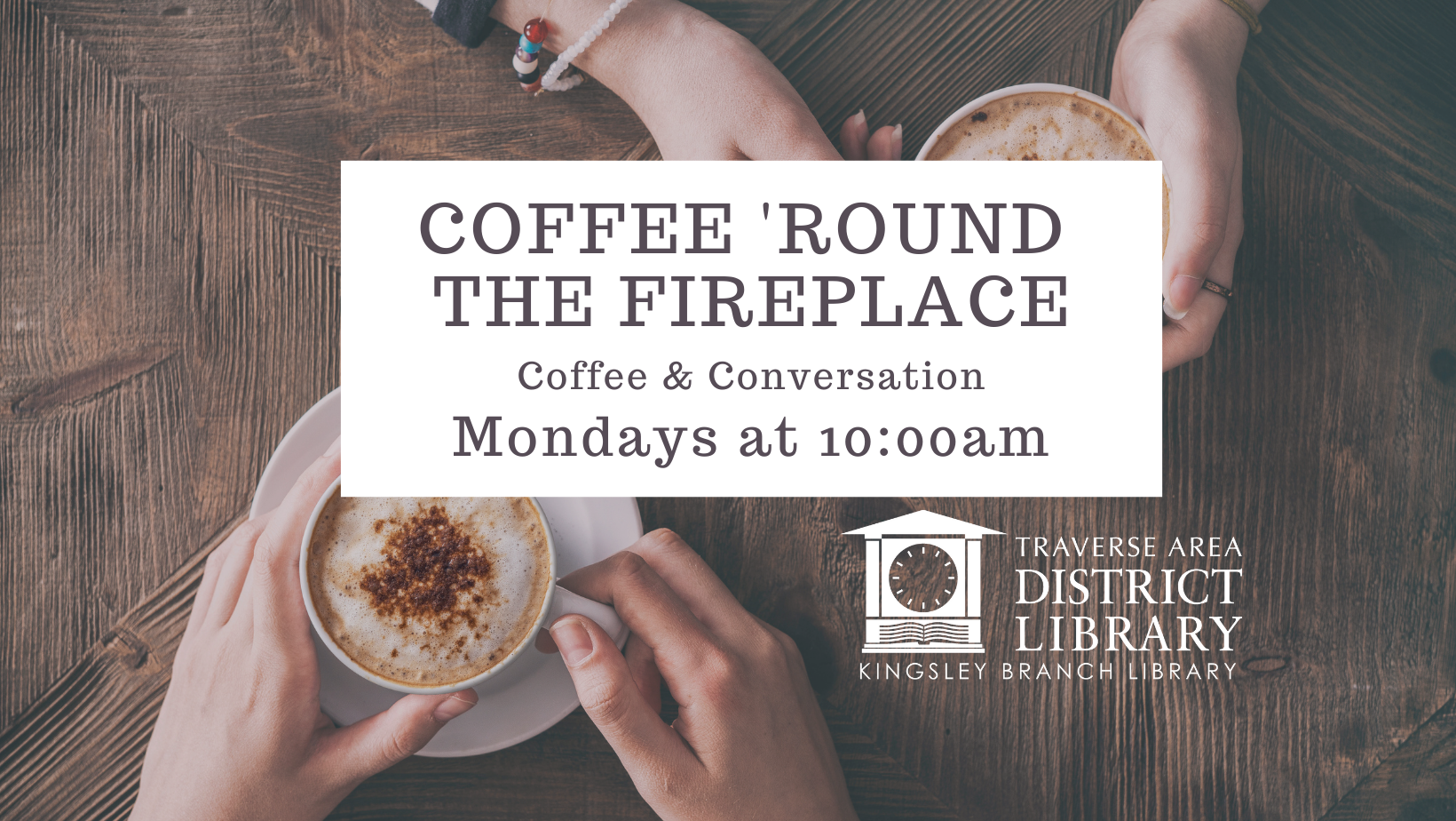 Image of the hands of two people sitting across from each other, holding coffee cups. Image text reads Coffee Around the Fireplace, coffee and conversation, mondays at 10 a.m.